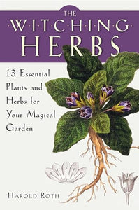 Witching Herbs: 13 Essential Plants and Herbs for Your Magical Garden by Harold Roth