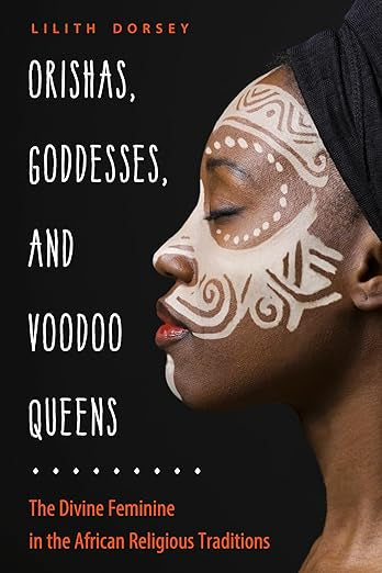 Orishas, Goddesses, and Voodoo Queens: The Divine Feminine in the African Religious Traditions by Lilith Dorsey
