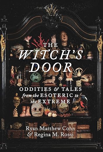 The Witch’s Door: Oddities & Tales from the Esoteric to the Extreme by Ryan Matthew Cohn & Regina M. Rossi