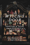 The Witch’s Door: Oddities & Tales from the Esoteric to the Extreme by Ryan Matthew Cohn & Regina M. Rossi