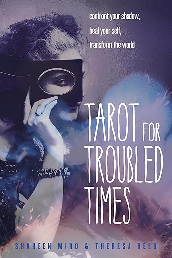 Tarot for Troubled Times: Confront Your Shadow, Heal Your Self & Transform the World by Shaheen Miro & Theresa Reed