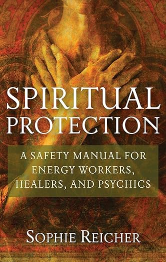 Spiritual Protection: A Safety Manual for Energy Workers, Healers, and Psychics by Sophie Reicher