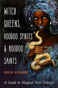 Witch Queens, Voodoo Spirits, and Hoodoo Saints: A Guide to Magical New Orleans by Denise Alvarado