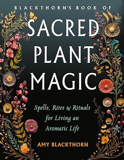 Sacred Plant Magic: Spells, Rites & Rituals for Living an Aromatic Life by Amy Blackthorn