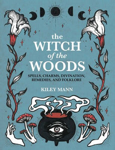 The Witch of The Woods Spells, Charms, Divination, Remedies, And Folklore By Kiley Mann