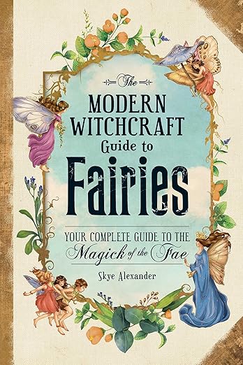 The Modern Witchcraft Guide to Fairies: Your Complete Guide to the Magick of the Fae (Modern Witchcraft Magic, Spells, Rituals) by Skye Alexander